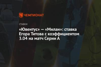 Егор Титов - А.Серия - «Ювентус» — «Милан»: ставка Егора Титова с коэффициентом 3.04 на матч Серии А - championat.com - Россия - Италия