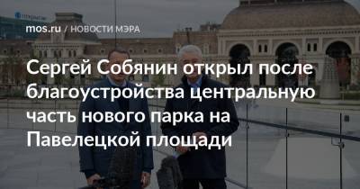 Сергей Собянин - Сергей Собянин открыл после благоустройства центральную часть нового парка на Павелецкой площади - mos.ru - Москва - Строительство
