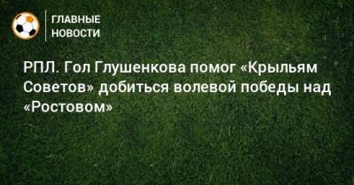 Максим Глушенков - РПЛ. Гол Глушенкова помог «Крыльям Советов» добиться волевой победы над «Ростовом» - bombardir.ru - Россия - Ростов-На-Дону - Самара