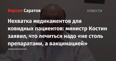 Олег Костин - Нехватка медикаментов для ковидных пациентов: министр Костин заявил, что лечиться надо «не столь препаратами, а вакцинацией» - nversia.ru - Саратовская обл. - Саратов