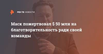 Илон Маск - Джаред Айзекман - Маск пожертвовал $50 млн на благотворительность ради своей команды - ren.tv - США