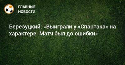 Алексей Березуцкий - Березуцкий: «Выиграли у «Спартака» на характере. Матч был до ошибки» - bombardir.ru