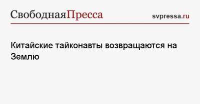 Китайские тайконавты возвращаются на Землю - svpressa.ru - Москва - Россия
