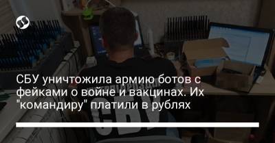 СБУ уничтожила армию ботов с фейками о войне и вакцинах. Их "командиру" платили в рублях - liga.net - Украина - Харьковская обл.