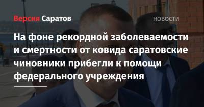 Роман Бусаргин - На фоне рекордной заболеваемости и смертности от ковида саратовские чиновники прибегли к помощи федерального учреждения - nversia.ru - Саратовская обл. - Саратов