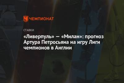 Артур Петросьян - «Ливерпуль» — «Милан»: прогноз Артура Петросьяна на игру Лиги чемпионов в Англии - championat.com - Англия