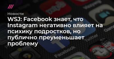 WSJ: Facebook знает, что Instagram негативно влияет на психику подростков, но публично преуменьшает проблему - tvrain.ru - США - Англия