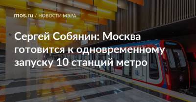 Сергей Собянин - Сергей Собянин: Москва готовится к одновременному запуску 10 станций метро - mos.ru - Москва - Россия