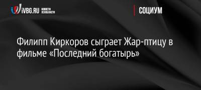 Филипп Киркоров - Дмитрий Дьяченко - Филипп Киркоров сыграет Жар-птицу в фильме «Последний богатырь» - ivbg.ru - Россия - Украина