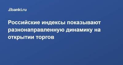 Владимир Соловьев - Российские индексы показывают разнонаправленную динамику на открытии торгов - smartmoney.one