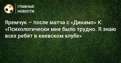 Роман Яремчук - Яремчук – после матча с «Динамо» К: «Психологически мне было трудно. Я знаю всех ребят в киевском клубе» - bombardir.ru - Украина - Луческ