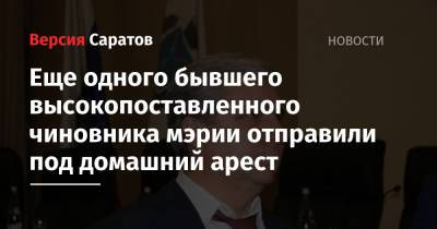 Еще одного бывшего высокопоставленного чиновника саратовской мэрии отправили под домашний арест - nversia.ru - Россия - Саратов