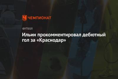 Владимир Ильин - Ильин прокомментировал дебютный гол за «Краснодар» - championat.com - Краснодар