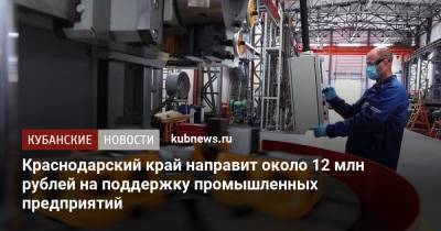 Вениамин Кондратьев - Иван Куликов - Краснодарский край направит около 12 млн рублей на поддержку промышленных предприятий - kubnews.ru - Краснодарский край - Краснодар