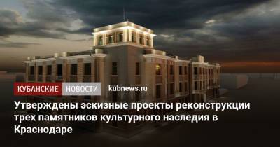 Утверждены эскизные проекты реконструкции трех памятников культурного наследия в Краснодаре - kubnews.ru - Краснодарский край - Краснодар