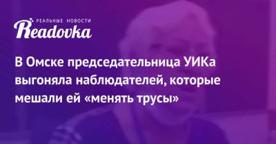 В Омске председательница УИКа выгоняла наблюдателей, которые мешали ей «менять трусы» - readovka.news - Омск