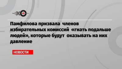 Элла Памфилова - Памфилова призвала членов избирательных комиссий «гнать подальше людей», которые будут оказывать на них давление - echo.msk.ru - Россия