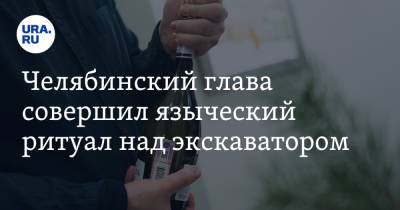Челябинский глава совершил языческий ритуал над экскаватором. Фото - ura.news - Челябинская обл.