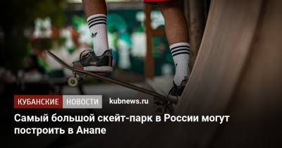 Самый большой скейт-парк в России могут построить в Анапе - kubnews.ru - Россия - Анапа - Краснодарский край - Строительство