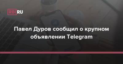 Павел Дуров - Павел Дуров сообщил о крупном объявлении Telegram - rb.ru