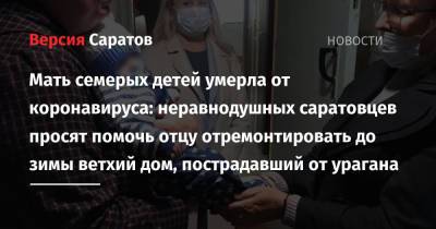 Татьяна Загородняя - Мать семерых детей умерла от коронавируса: неравнодушных саратовцев просят помочь отцу отремонтировать до зимы ветхий дом, пострадавший от урагана - nversia.ru - Саратовская обл.