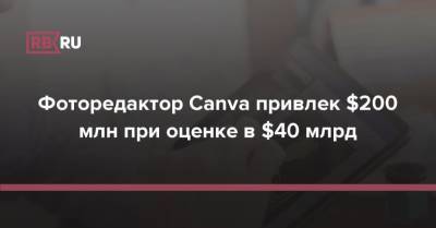 Фоторедактор Canva привлек $200 млн при оценке в $40 млрд - rb.ru