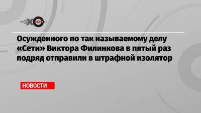 Виктор Филинков - Осужденного по так называемому делу «Сети» Виктора Филинкова в пятый раз подряд отправили в штрафной изолятор - echo.msk.ru