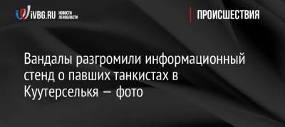 Вандалы разгромили информационный стенд о павших танкистах в Куутерселькя — фото - ivbg.ru - Украина - Ленобласть