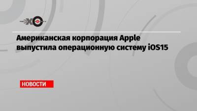 Американская корпорация Apple выпустила операционную систему iOS15 - echo.msk.ru - США