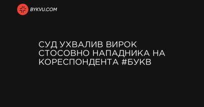 Суд ухвалив вирок стосовно нападника на кореспондента #Букв - bykvu.com - Украина