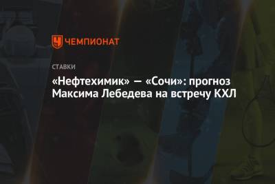 Максим Лебедев - «Нефтехимик» — «Сочи»: прогноз Максима Лебедева на встречу КХЛ - championat.com - Сочи