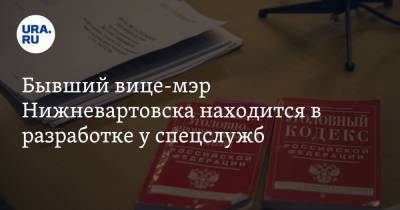Бывший вице-мэр Нижневартовска находится в разработке у спецслужб. Инсайд - ura.news - Нижневартовск