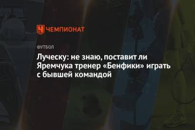 Мирча Луческу - Роман Яремчук - Луческу: не знаю, поставит ли Яремчука тренер «Бенфики» играть с бывшей командой - championat.com - Португалия - Луческ