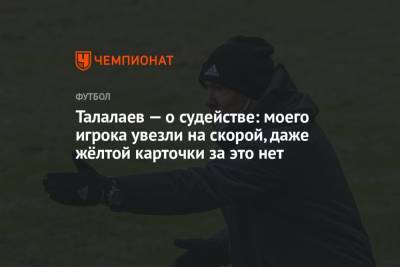 Андрей Талалаев - Талалаев — о судействе: моего игрока увезли на скорой, даже жёлтой за это нет - championat.com - Краснодар