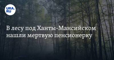 В лесу под Ханты-Мансийском нашли мертвую пенсионерку - ura.news - Ханты-Мансийск