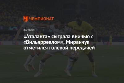 Алексей Миранчук - «Аталанта» с Миранчуком сыграла вничью с «Вильярреалом» - championat.com - Италия - Испания