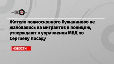 Жители подмосковного Бужаниново не жаловались на мигрантов в полицию, утверждают в управлении МВД по Сергиеву Посаду - echo.msk.ru