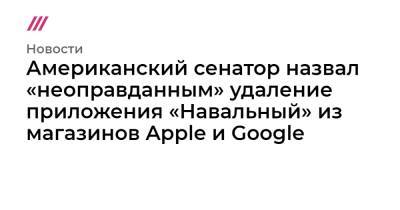 Иван Жданов - Американский сенатор назвал «неоправданным» удаление приложения «Навальный» из магазинов Apple и Google - tvrain.ru - Россия - New York
