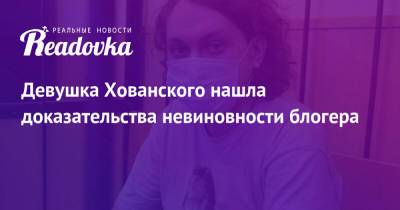 Юрий Хованский - Девушка Хованского нашла доказательства невиновности блогера - readovka.ru - Россия