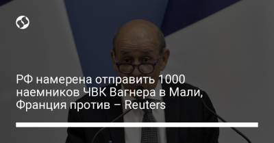 Жан-Ив Ле-Дриан - РФ намерена отправить 1000 наемников ЧВК Вагнера в Мали, Франция против – Reuters - liga.net - Россия - Сирия - Украина - Франция - Мали - Reuters