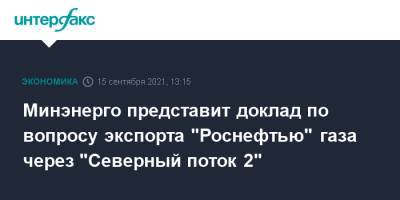 Владимир Путин - Александр Новак - Игорь Сечин - Минэнерго представит доклад по вопросу экспорта "Роснефтью" газа через "Северный поток 2" - interfax.ru - Москва - Россия
