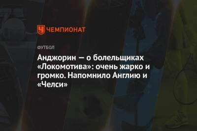 Анджорин – о болельщиках «Локомотива»: очень жарко и громко. Напомнило Англию и «Челси» - championat.com - Москва - Англия