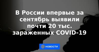 В России впервые за сентябрь выявили почти 20 тыс. зараженных COVID-19 - news.mail.ru - Москва - Россия - Санкт-Петербург