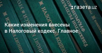 Какие изменения внесли в Налоговый кодекс. Главное - gazeta.uz - Узбекистан