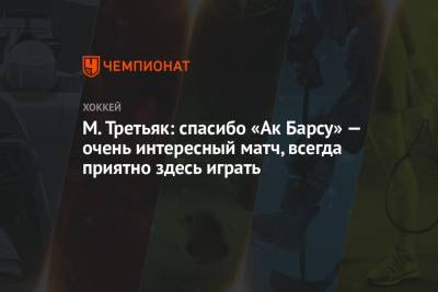М. Третьяк: спасибо «Ак Барсу» – очень интересный матч, всегда приятно здесь играть - championat.com - Сочи - Казань