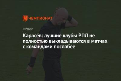 Сергей Карасев - Карасёв: лучшие клубы РПЛ не полностью выкладываются в матчах с командами послабее - championat.com - Краснодар