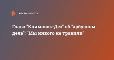 Глава "Климовск-Дез" об "арбузном деле": "Мы никого не травили" - ren.tv - Москва