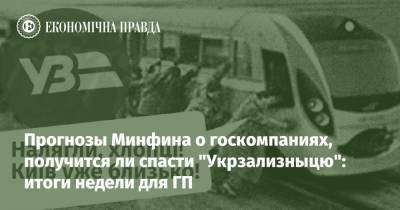 Прогнозы Минфина о госкомпаниях, получится ли спасти "Укрзализныцю": итоги недели для ГП - epravda.com.ua - Украина