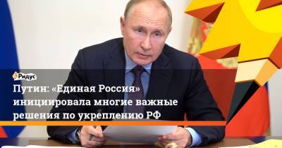 Владимир Путин - Путин: «Единая Россия» инициировала многие важные решения поукреплениюРФ - ridus.ru - Россия