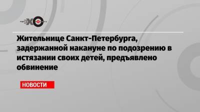 Александр Бастрыкин - Жительнице Санкт-Петербурга, задержанной накануне по подозрению в истязании своих детей, предъявлено обвинение - echo.msk.ru - Россия - Санкт-Петербург